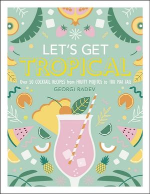 Let's Get Tropical : Over 60 Cocktail Recipes from Caribbean Classics to Modern Tiki Drinks - DK