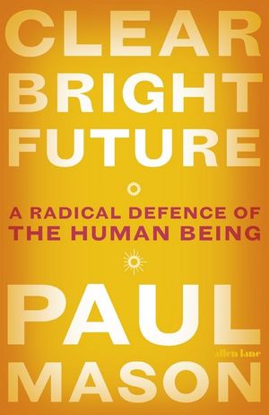 Clear Bright Future : A Radical Defence of the Human Being - Paul Mason