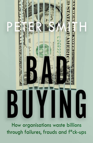 Bad Buying : How organisations waste billions through failures, frauds and f*ck-ups - Peter Smith