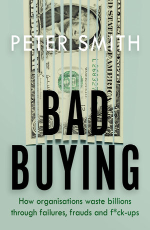 Bad Buying : How organisations waste billions through failures, frauds and f*ck-ups - Peter Smith