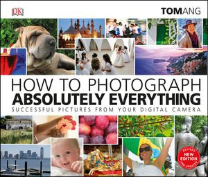 How to Photograph Absolutely Everything : Successful pictures from your digital camera - Tom Ang