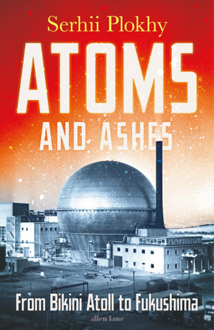 Atoms and Ashes : From Bikini Atoll to Fukushima - Serhii Plokhy