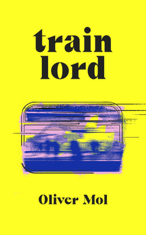 Train Lord : The Astonishing True Story of One Man's Journey to Getting His Life Back On Track - Oliver Mol