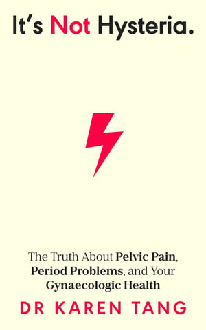 It's Not Hysteria : The Truth About Pelvic Pain, Period Problems, and Your Gynaecologic Health - Dr Karen Tang