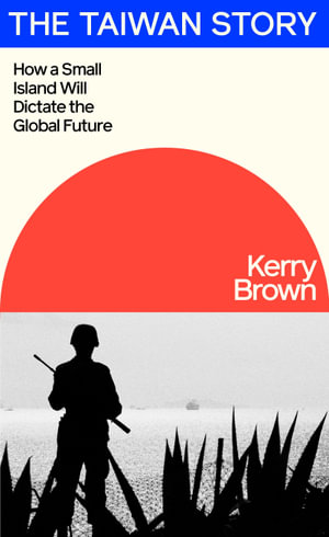 The Taiwan Story : How a Small Island Will Dictate the Global Future - Kerry Brown