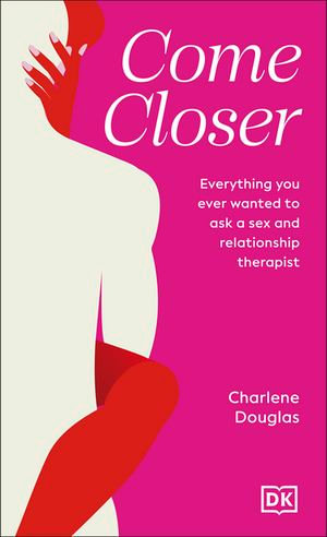 Come Closer : Everything You Ever Wanted to Ask a Sex and Relationship Therapist - Charlene Douglas