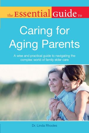 The Essential Guide to Caring for Aging Parents : A Wise and Practical Guide to Navigating the Complex World of Family Elder Care - Linda Rhodes PhD