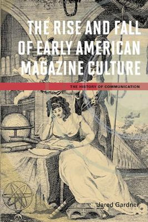 The Rise and Fall of Early American Magazine Culture : History of Communication - Jared Gardner