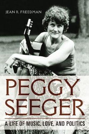 Peggy Seeger : A Life of Music, Love, and Politics - Jean R. Freedman