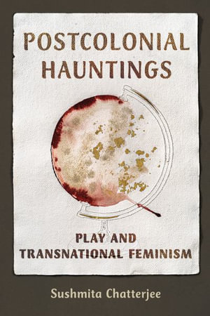 Postcolonial Hauntings : Play and Transnational Feminism - Sushmita Chatterjee