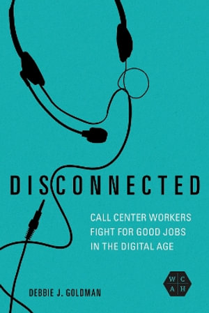 Disconnected : Call Center Workers Fight for Good Jobs in the Digital Age - Debbie J. Goldman