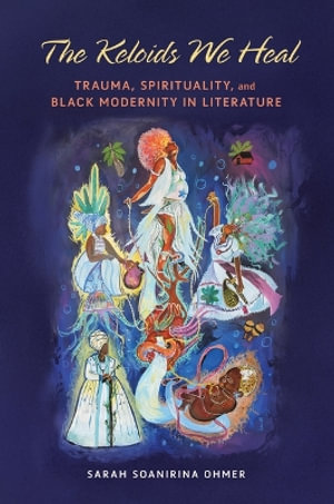 The Keloids We Heal : Trauma, Spirituality, and Black Modernity in Literature - Sarah Soanirina Ohmer