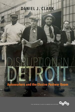 Disruption in Detroit : Autoworkers and the Elusive Postwar Boom - Daniel J. Clark