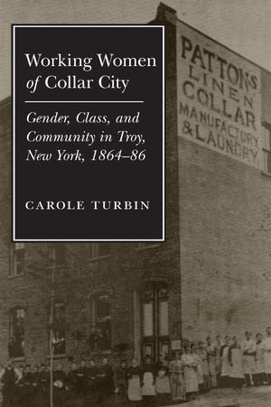 Working Women of Collar City : Gender, Class, and Community in Troy, 1864-86 - Carole Turbin