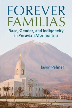 Forever Familias : Race, Gender, and Indigeneity in Peruvian Mormonism - Jason Palmer
