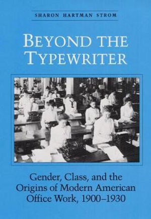 Beyond the Typewriter: : Gender, Class, and the Origins of Modern American Office Work, 1900-1930 - Sharon Hartman Strom