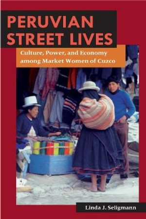 Peruvian Street Lives : Culture, Power, and Economy among Market Women of Cuzco - Linda J. Seligmann