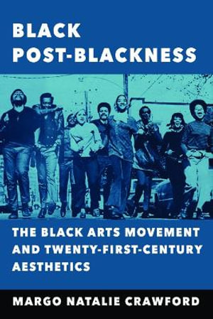 Black Post-Blackness : The Black Arts Movement and Twenty-First-Century Aesthetics - Margo Natalie Crawford