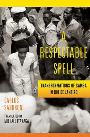 A Respectable Spell : Transformations of Samba in Rio de Janeiro - Carlos Sandroni