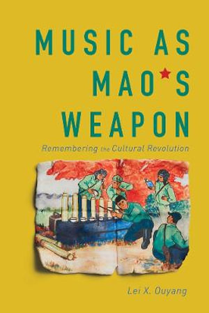 Music as Mao's Weapon : Remembering the Cultural Revolution - Lei X. Ouyang