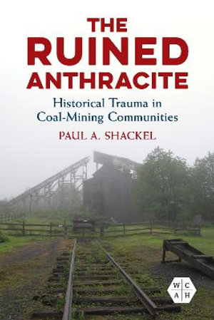 The Ruined Anthracite : Historical Trauma in Coal-Mining Communities - Paul A. Shackel