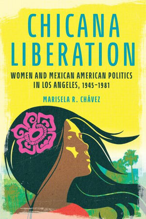 Chicana Liberation : Women and Mexican American Politics in Los Angeles, 1945-1981 - Marisela R. Chavez