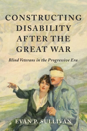 Constructing Disability after the Great War : Blind Veterans in the Progressive Era - Evan P. Sullivan