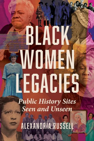 Black Women Legacies : Public History Sites Seen and Unseen - Alexandria Russell