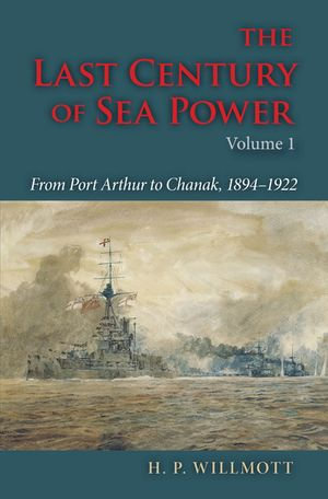 The Last Century of Sea Power, Volume 1 : From Port Arthur to Chanak, 1894-1922 - H. P. Willmott