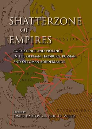 Shatterzone of Empires : Coexistence and Violence in the German, Habsburg, Russian, and Ottoman Borderlands - Omer Bartov