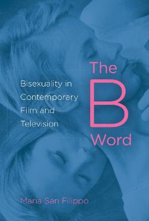 The B Word : Bisexuality in Contemporary Film and Television - Maria San Filippo