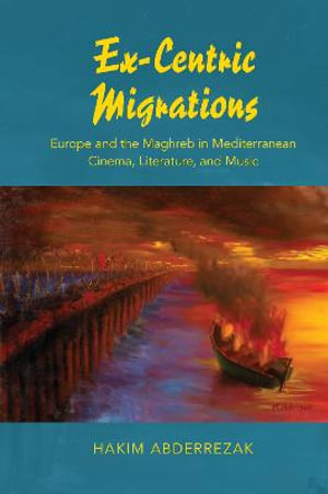 Ex-Centric Migrations : Europe and the Maghreb in Mediterranean Cinema, Literature, and Music - Hakim Abderrezak