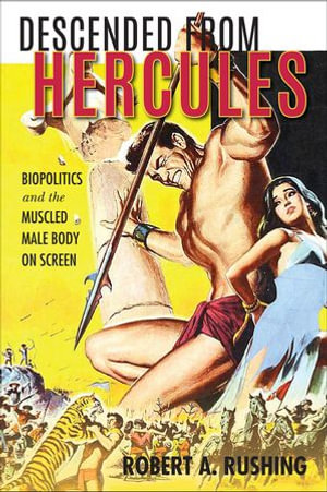 Descended from Hercules : Biopolitics and the Muscled Male Body on Screen - Robert A. Rushing