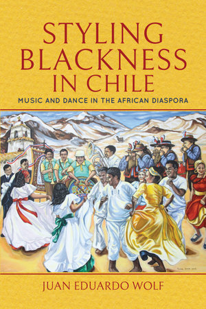 Styling Blackness in Chile : Music and Dance in the African Diaspora - Juan Eduardo Wolf