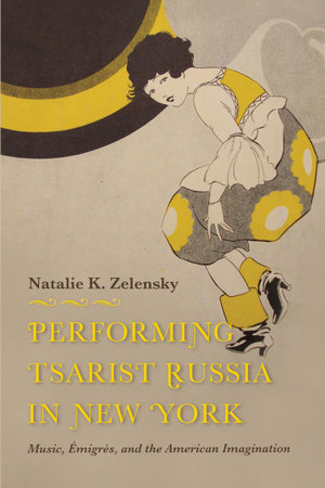 Performing Tsarist Russia in New York : Music, Emigres, and the American Imagination - Natalie K. Zelensky