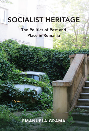 Socialist Heritage : The Politics of Past and Place in Romania - Emanuela Grama