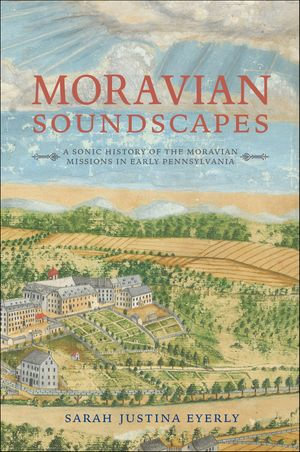 Moravian Soundscapes : A Sonic History of the Moravian Missions in Early Pennsylvania - Sarah Justina Eyerly