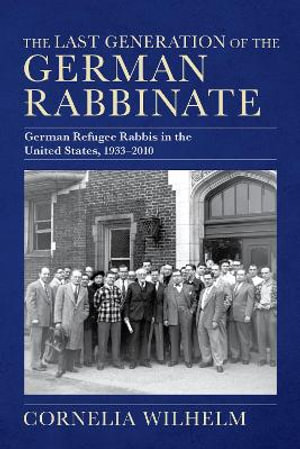 The Last Generation of the German Rabbinate : German Refugee Rabbis in the United States, 1933-2010 - Cornelia Wilhelm