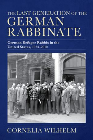 The Last Generation of the German Rabbinate : German Refugee Rabbis in the United States, 1933-2010 - Cornelia Wilhelm