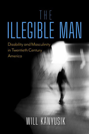 The Illegible Man : Disability and Masculinity in Twentieth-Century America - Will Kanyusik