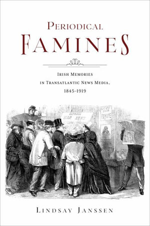 Periodical Famines : Irish Memories in Transatlantic News Media, 1845-1919 - Lindsay Janssen