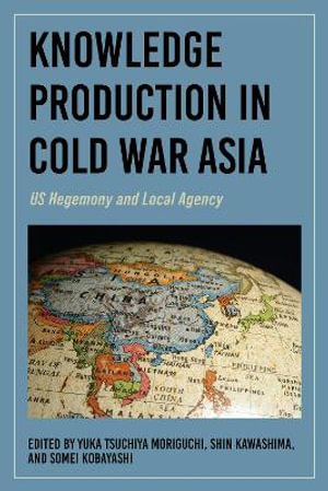 Knowledge Production in Cold War Asia : US Hegemony and Local Agency - Yuka Tsuchiya Moriguchi