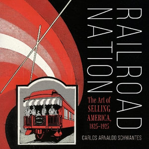 Railroad Nation : The Art of Selling America, 1825-1925 - Carlos Arnaldo Schwantes