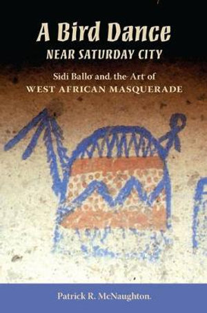 A Bird Dance near Saturday City : Sidi Ballo and the Art of West African Masquerade - Patrick McNaughton