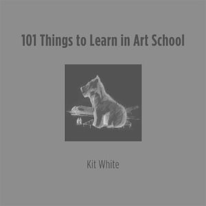 101 Things to Learn in Art School : 101 Things to Learn in Art School - Kit White