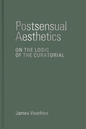 Postsensual Aesthetics : On the Logic of the Curatorial - James Voorhies