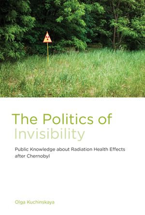 The Politics of Invisibility : Public Knowledge about Radiation Health Effects after Chernobyl - Olga Kuchinskaya