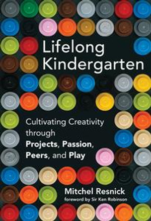 Lifelong Kindergarten : Cultivating Creativity through Projects, Passion, Peers, and Play - Mitchel Resnick