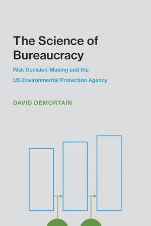 The Science of Bureaucracy : Risk Decision-Making and the US Environmental Protection Agency - David Demortain