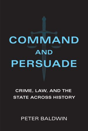 Command and Persuade : Crime, Law, and the State across History - Peter Baldwin